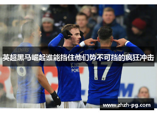 英超黑马崛起谁能挡住他们势不可挡的疯狂冲击 英超黑马崛起谁能挡住他们势不可挡的疯狂冲击
