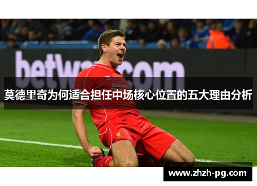 莫德里奇为何适合担任中场核心位置的五大理由分析 莫德里奇为何适合担任中场核心位置的五大理由分析