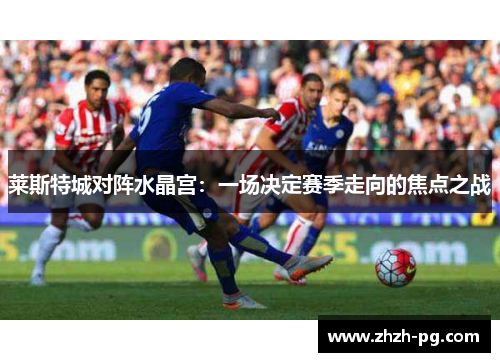 莱斯特城对阵水晶宫:一场决定赛季走向的焦点之战 莱斯特城对阵水晶宫:一场决定赛季走向的焦点之战