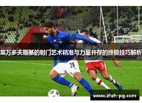 莱万多夫斯基的射门艺术精准与力量并存的终极技巧解析 莱万多夫斯基的射门艺术精准与力量并存的终极技巧解析