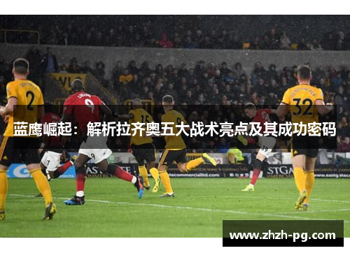 蓝鹰崛起:解析拉齐奥五大战术亮点及其成功密码 蓝鹰崛起:解析拉齐奥五大战术亮点及其成功密码