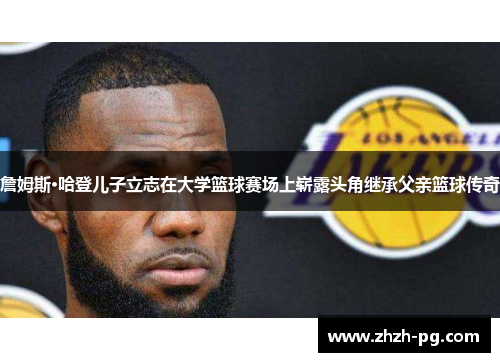 詹姆斯·哈登儿子立志在大学篮球赛场上崭露头角继承父亲篮球传奇 詹姆斯·哈登儿子立志在大学篮球赛场上崭露头角继承父亲篮球传奇