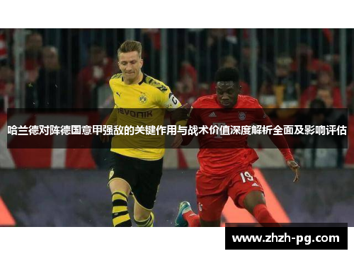 哈兰德对阵德国意甲强敌的关键作用与战术价值深度解析全面及影响评估 哈兰德对阵德国意甲强敌的关键作用与战术价值深度解析全面及影响评估