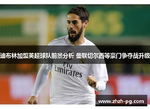 迪布林加盟英超球队前景分析 曼联切尔西等豪门争夺战升级 迪布林加盟英超球队前景分析 曼联切尔西等豪门争夺战升级