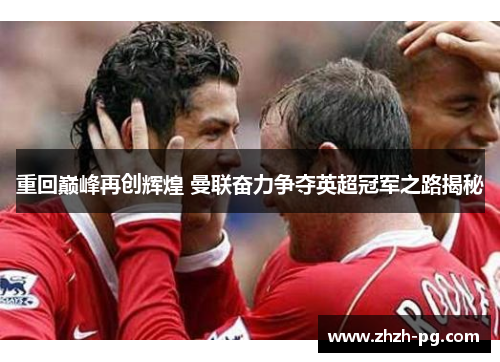 重回巅峰再创辉煌 曼联奋力争夺英超冠军之路揭秘 重回巅峰再创辉煌 曼联奋力争夺英超冠军之路揭秘