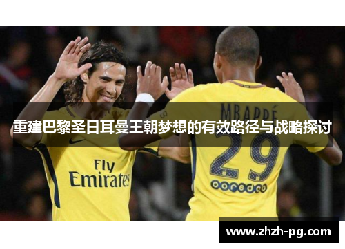 重建巴黎圣日耳曼王朝梦想的有效路径与战略探讨 重建巴黎圣日耳曼王朝梦想的有效路径与战略探讨