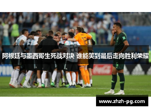 阿根廷与墨西哥生死战对决 谁能笑到最后走向胜利荣耀 阿根廷与墨西哥生死战对决 谁能笑到最后走向胜利荣耀