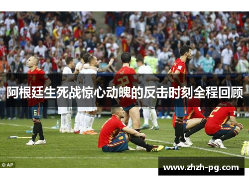 阿根廷生死战惊心动魄的反击时刻全程回顾 阿根廷生死战惊心动魄的反击时刻全程回顾
