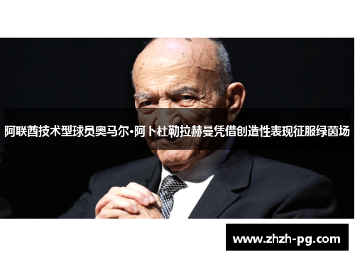 阿联酋技术型球员奥马尔·阿卜杜勒拉赫曼凭借创造性表现征服绿茵场 阿联酋技术型球员奥马尔·阿卜杜勒拉赫曼凭借创造性表现征服绿茵场