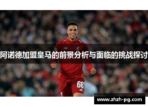 阿诺德加盟皇马的前景分析与面临的挑战探讨 阿诺德加盟皇马的前景分析与面临的挑战探讨