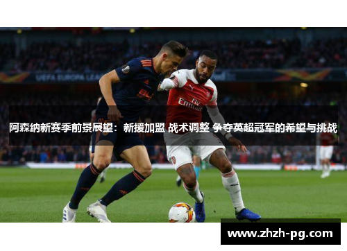 阿森纳新赛季前景展望：新援加盟 战术调整 争夺英超冠军的希望与挑战