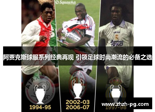 阿贾克斯球服系列经典再现 引领足球时尚潮流的必备之选