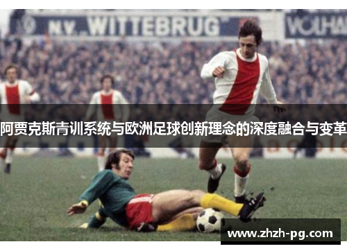 阿贾克斯青训系统与欧洲足球创新理念的深度融合与变革