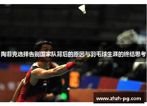陶菲克选择告别国家队背后的原因与羽毛球生涯的终结思考