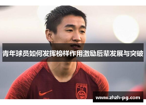 青年球员如何发挥榜样作用激励后辈发展与突破 青年球员如何发挥榜样作用激励后辈发展与突破