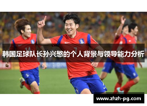 韩国足球队长孙兴慜的个人背景与领导能力分析