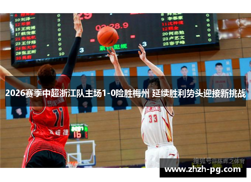 2026赛季中超浙江队主场1-0险胜梅州 延续胜利势头迎接新挑战