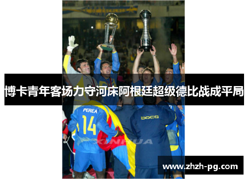 博卡青年客场力守河床阿根廷超级德比战成平局 博卡青年客场力守河床阿根廷超级德比战成平局