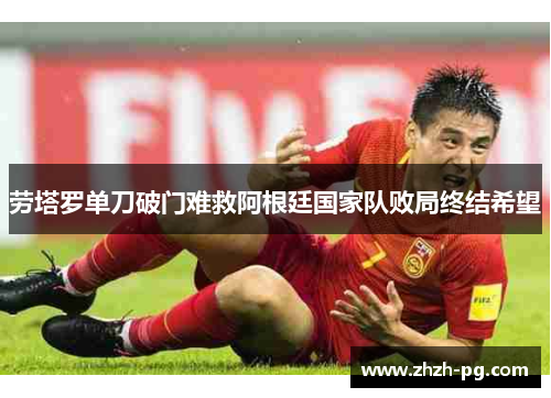 劳塔罗单刀破门难救阿根廷国家队败局终结希望 劳塔罗单刀破门难救阿根廷国家队败局终结希望