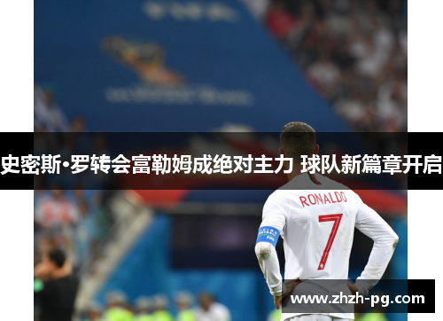 史密斯·罗转会富勒姆成绝对主力 球队新篇章开启 史密斯·罗转会富勒姆成绝对主力 球队新篇章开启