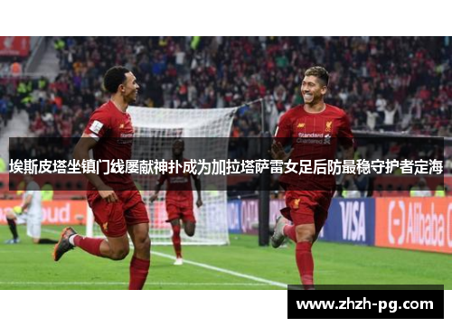 埃斯皮塔坐镇门线屡献神扑成为加拉塔萨雷女足后防最稳守护者定海 埃斯皮塔坐镇门线屡献神扑成为加拉塔萨雷女足后防最稳守护者定海