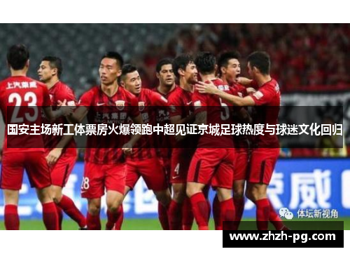 国安主场新工体票房火爆领跑中超见证京城足球热度与球迷文化回归 国安主场新工体票房火爆领跑中超见证京城足球热度与球迷文化回归