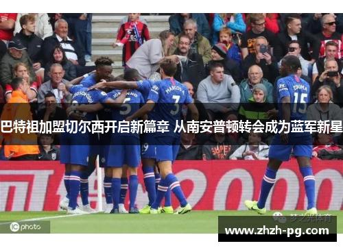 巴特祖加盟切尔西开启新篇章 从南安普顿转会成为蓝军新星