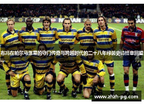 布冯在帕尔马落幕的守门传奇与跨越时代的二十八年绿茵史诗终章回望