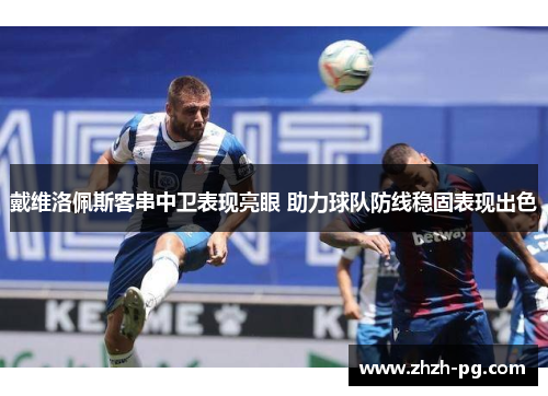 戴维洛佩斯客串中卫表现亮眼 助力球队防线稳固表现出色 戴维洛佩斯客串中卫表现亮眼 助力球队防线稳固表现出色