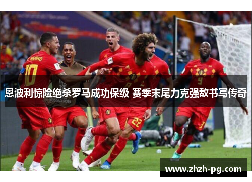 恩波利惊险绝杀罗马成功保级 赛季末尾力克强敌书写传奇