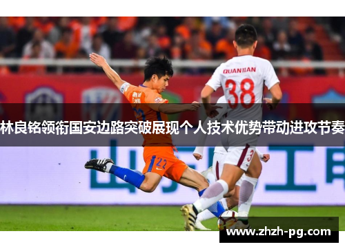 林良铭领衔国安边路突破展现个人技术优势带动进攻节奏 林良铭领衔国安边路突破展现个人技术优势带动进攻节奏