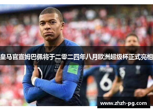 皇马官宣姆巴佩将于二零二四年八月欧洲超级杯正式亮相