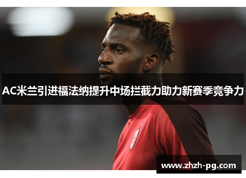 AC米兰引进福法纳提升中场拦截力助力新赛季竞争力