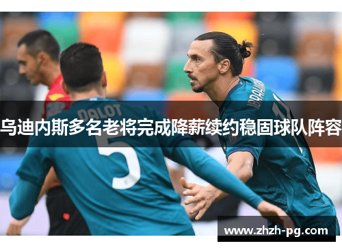乌迪内斯多名老将完成降薪续约稳固球队阵容