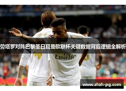 劳塔罗对阵巴黎圣日耳曼欧联杯关键数据背后逻辑全解析