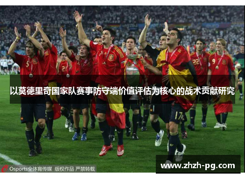 以莫德里奇国家队赛事防守端价值评估为核心的战术贡献研究