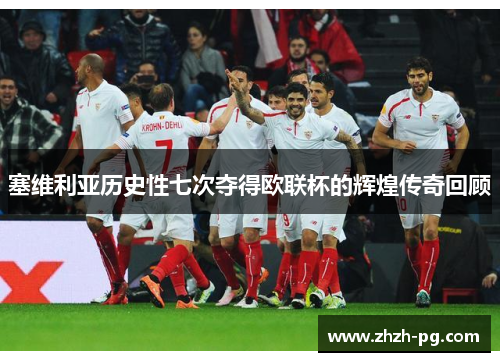 塞维利亚历史性七次夺得欧联杯的辉煌传奇回顾