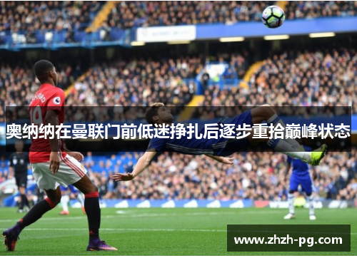 奥纳纳在曼联门前低迷挣扎后逐步重拾巅峰状态 奥纳纳在曼联门前低迷挣扎后逐步重拾巅峰状态