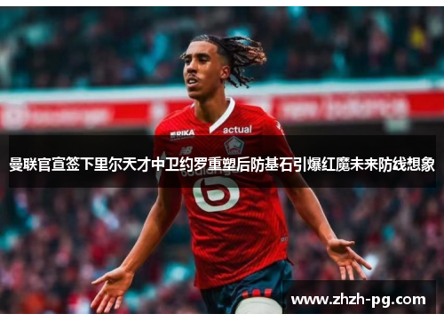 曼联官宣签下里尔天才中卫约罗重塑后防基石引爆红魔未来防线想象