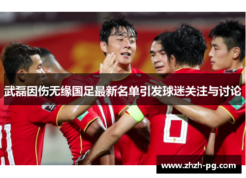 武磊因伤无缘国足最新名单引发球迷关注与讨论