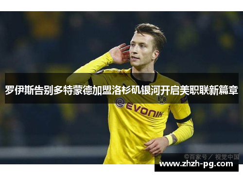 罗伊斯告别多特蒙德加盟洛杉矶银河开启美职联新篇章