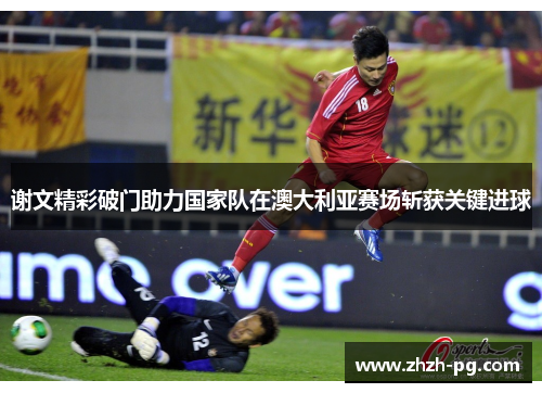 谢文精彩破门助力国家队在澳大利亚赛场斩获关键进球