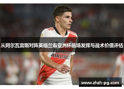 从阿尔瓦雷斯对阵英格兰看亚洲杯临场发挥与战术价值评估