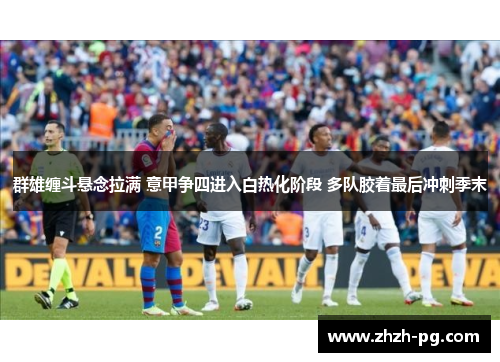 群雄缠斗悬念拉满 意甲争四进入白热化阶段 多队胶着最后冲刺季末 群雄缠斗悬念拉满 意甲争四进入白热化阶段 多队胶着最后冲刺季末