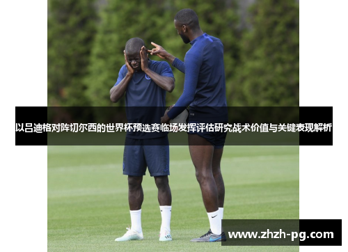 以吕迪格对阵切尔西的世界杯预选赛临场发挥评估研究战术价值与关键表现解析