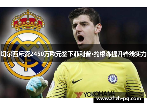 切尔西斥资2450万欧元签下菲利普·约根森提升锋线实力 切尔西斥资2450万欧元签下菲利普·约根森提升锋线实力