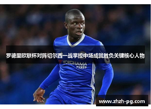 罗德里欧联杯对阵切尔西一战掌控中场成就胜负关键核心人物 罗德里欧联杯对阵切尔西一战掌控中场成就胜负关键核心人物
