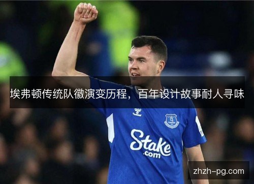 埃弗顿传统队徽演变历程，百年设计故事耐人寻味