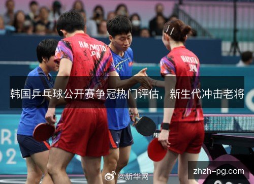 韩国乒乓球公开赛争冠热门评估,新生代冲击老将 韩国乒乓球公开赛争冠热门评估,新生代冲击老将