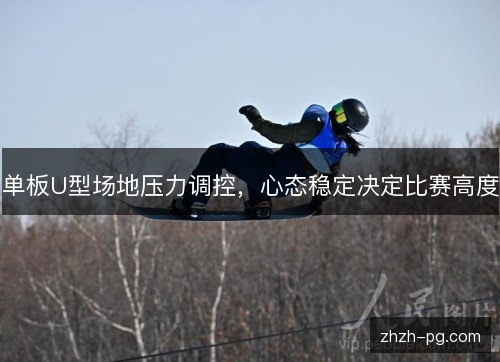 单板U型场地压力调控,心态稳定决定比赛高度 单板U型场地压力调控,心态稳定决定比赛高度